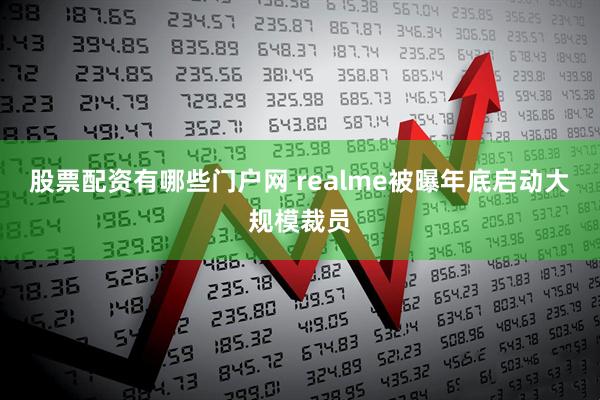 股票配资有哪些门户网 realme被曝年底启动大规模裁员
