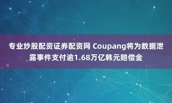 专业炒股配资证券配资网 Coupang将为数据泄露事件支付逾1.68万亿韩元赔偿金