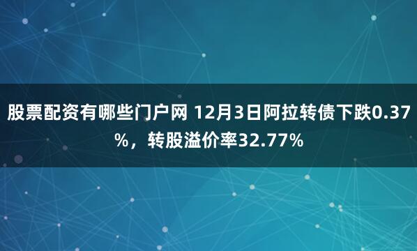 股票配资有哪些门户网 12月3日阿拉转债下跌0.37%，转股溢价率32.77%