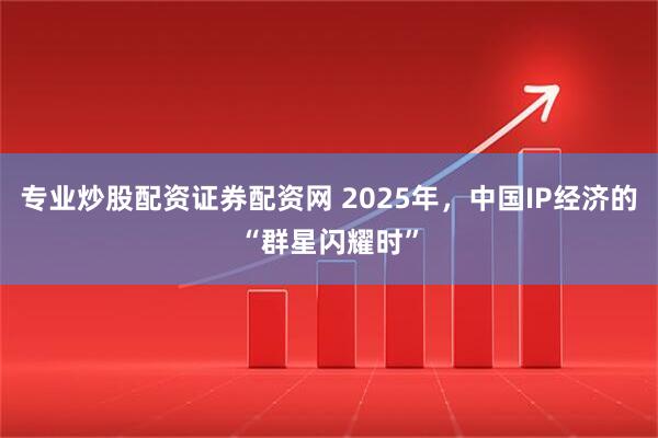 专业炒股配资证券配资网 2025年，中国IP经济的“群星闪耀时”