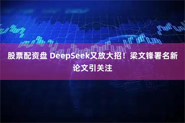 股票配资盘 DeepSeek又放大招！梁文锋署名新论文引关注