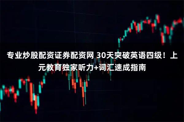 专业炒股配资证券配资网 30天突破英语四级！上元教育独家听力+词汇速成指南
