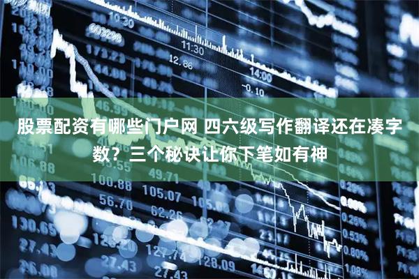 股票配资有哪些门户网 四六级写作翻译还在凑字数？三个秘诀让你下笔如有神