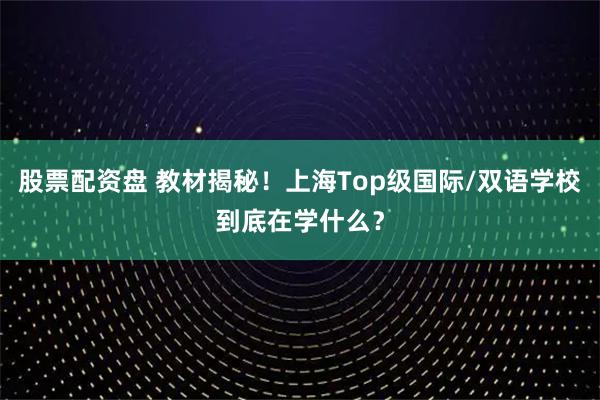 股票配资盘 教材揭秘！上海Top级国际/双语学校到底在学什么？