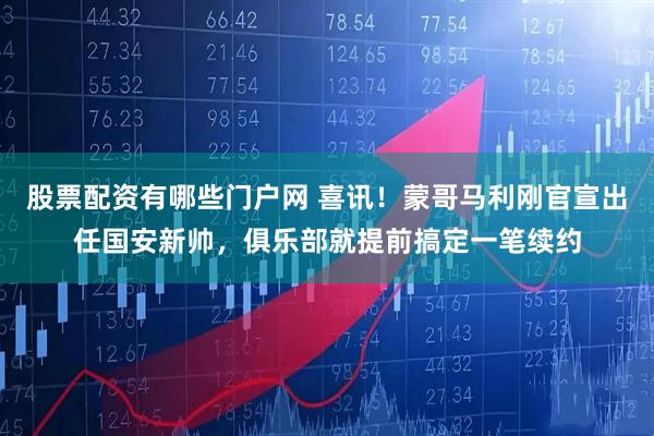 股票配资有哪些门户网 喜讯！蒙哥马利刚官宣出任国安新帅，俱乐部就提前搞定一笔续约