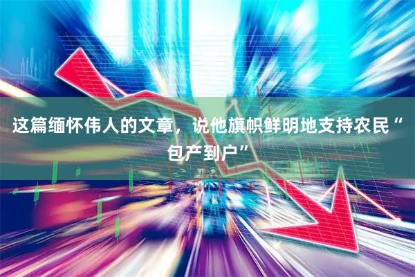这篇缅怀伟人的文章，说他旗帜鲜明地支持农民“包产到户”