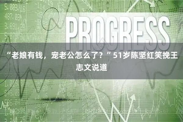 “老娘有钱，宠老公怎么了？”51岁陈坚红笑挽王志文说道