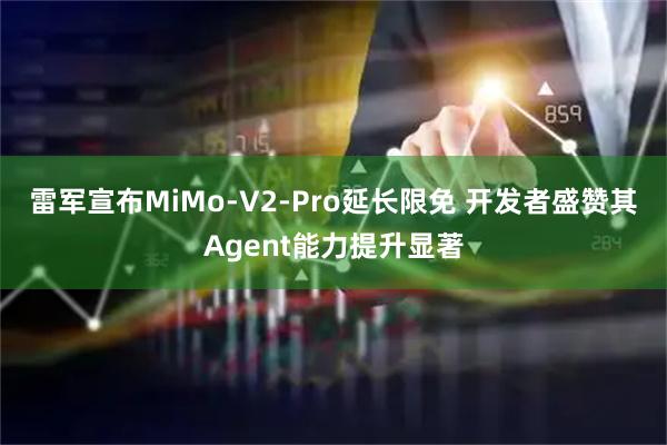 雷军宣布MiMo-V2-Pro延长限免 开发者盛赞其Agent能力提升显著