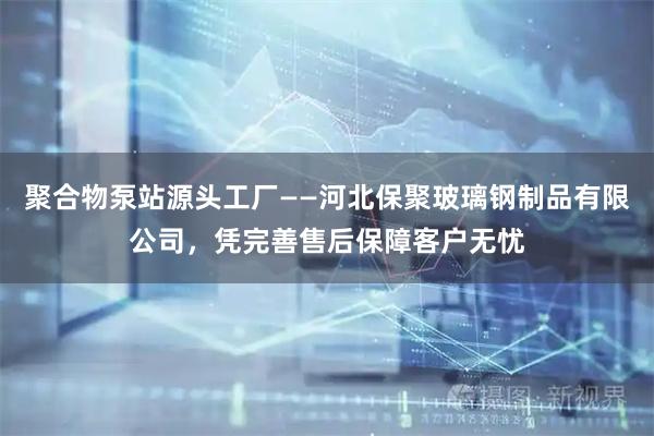 聚合物泵站源头工厂——河北保聚玻璃钢制品有限公司，凭完善售后保障客户无忧