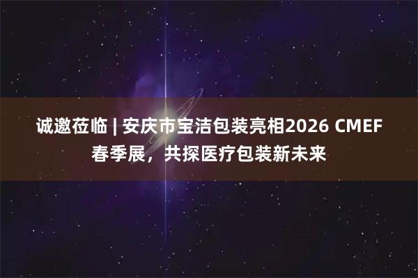 诚邀莅临 | 安庆市宝洁包装亮相2026 CMEF春季展,共探医疗包装新未来