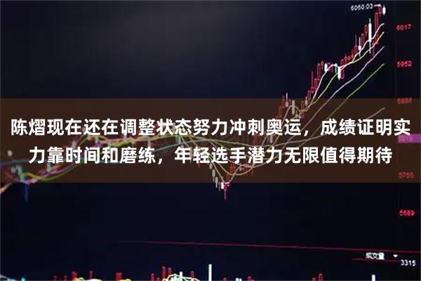 陈熠现在还在调整状态努力冲刺奥运,成绩证明实力靠时间和磨练,年轻选手潜力无限值得期待