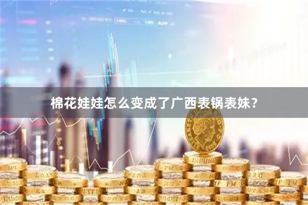棉花娃娃怎么变成了广西表锅表妹？