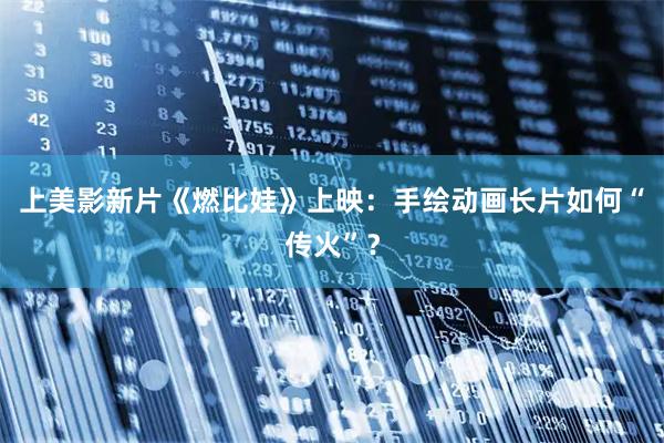 上美影新片《燃比娃》上映：手绘动画长片如何“传火”？