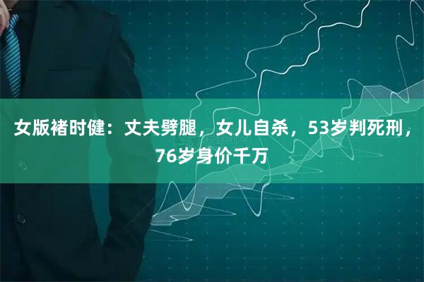 女版褚时健：丈夫劈腿，女儿自杀，53岁判死刑，76岁身价千万