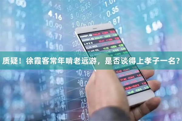 质疑！徐霞客常年啃老远游，是否谈得上孝子一名？