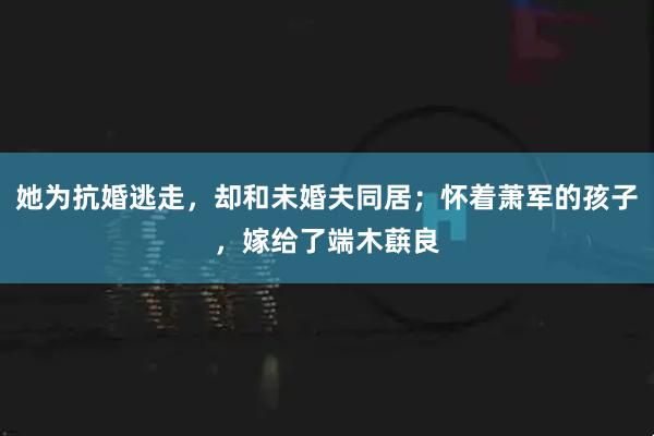 她为抗婚逃走，却和未婚夫同居；怀着萧军的孩子，嫁给了端木蕻良