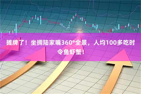 摊牌了！坐拥陆家嘴360°全景，人均100多吃时令鱼虾蟹！